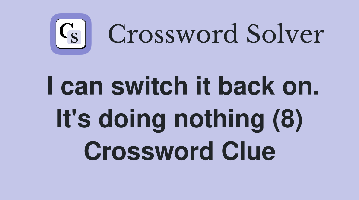 I can switch it back on. It's doing nothing (8) Crossword Clue