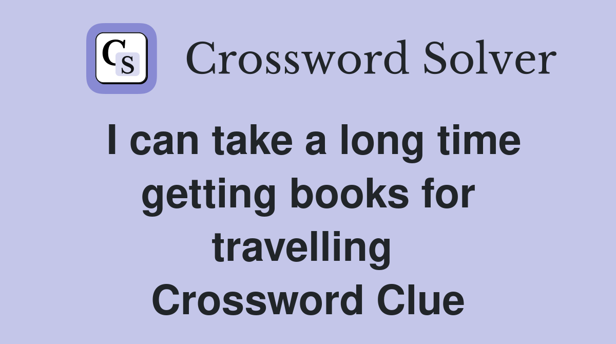 I can take a long time getting books for travelling  Crossword Clue