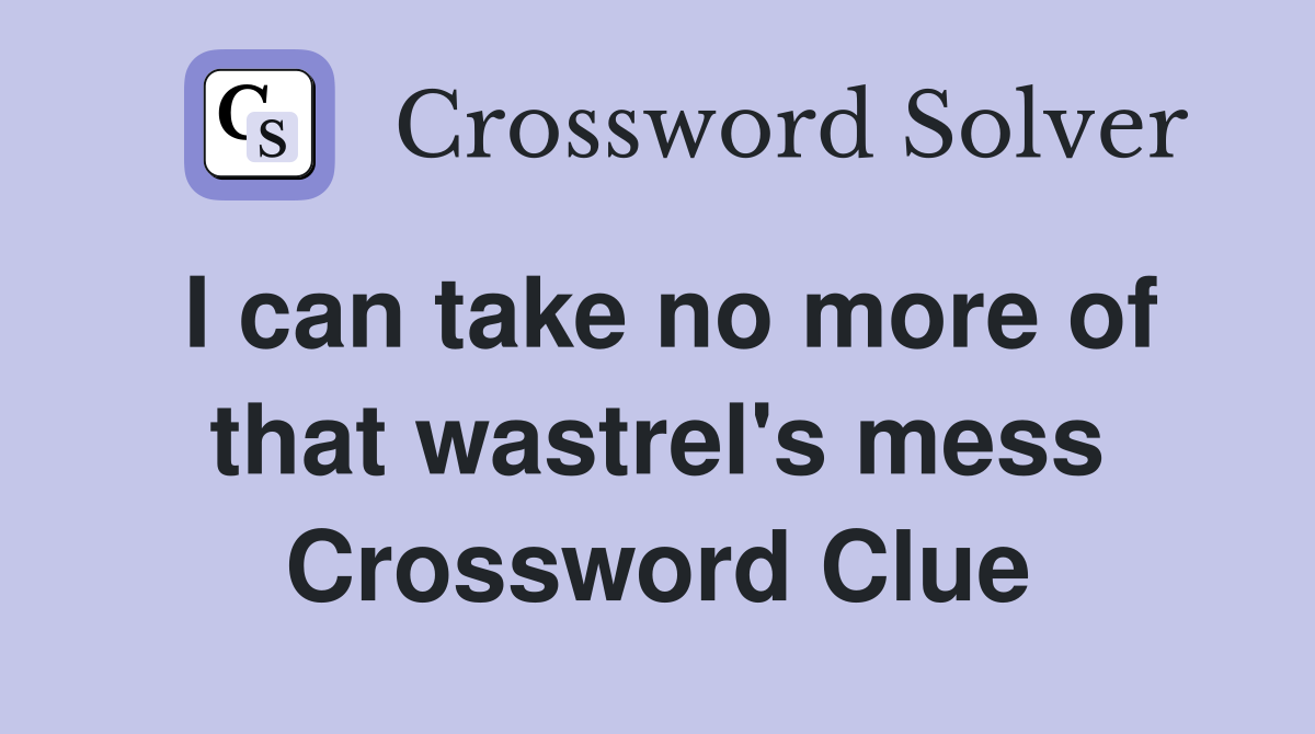 I can take no more of that wastrel's mess Crossword Clue