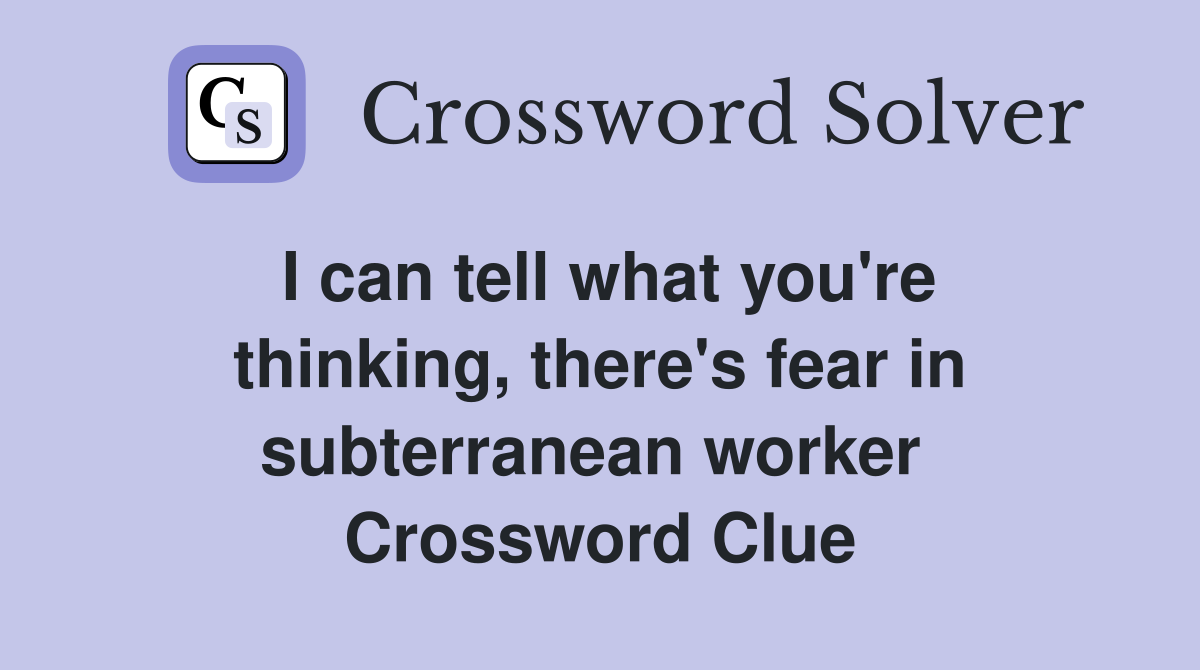 I can tell what you're thinking, there's fear in subterranean worker  Crossword Clue