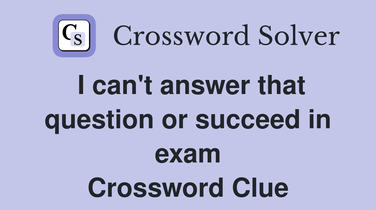 I can't answer that question or succeed in exam Crossword Clue