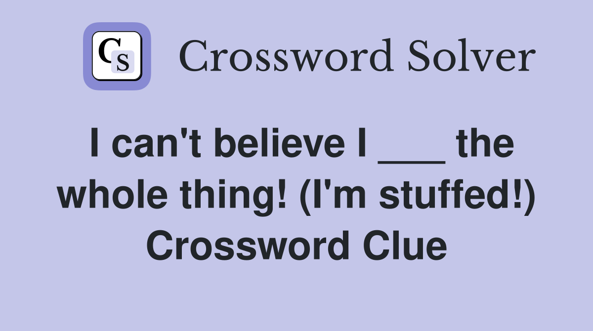 I can't believe I ___ the whole thing! (I'm stuffed!) Crossword Clue