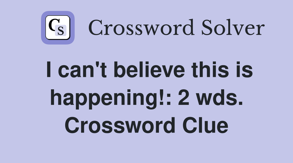 I can't believe this is happening!: 2 wds. Crossword Clue