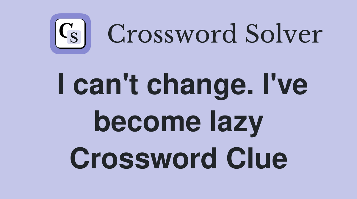 I can't change. I've become lazy Crossword Clue