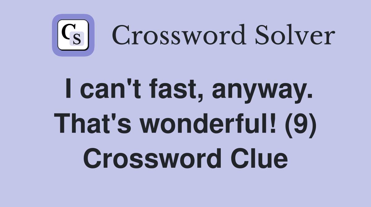I can't fast, anyway. That's wonderful! (9) Crossword Clue