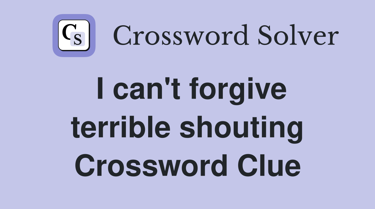 I can't forgive terrible shouting Crossword Clue