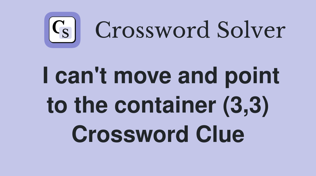 I can't move and point to the container (3,3) Crossword Clue