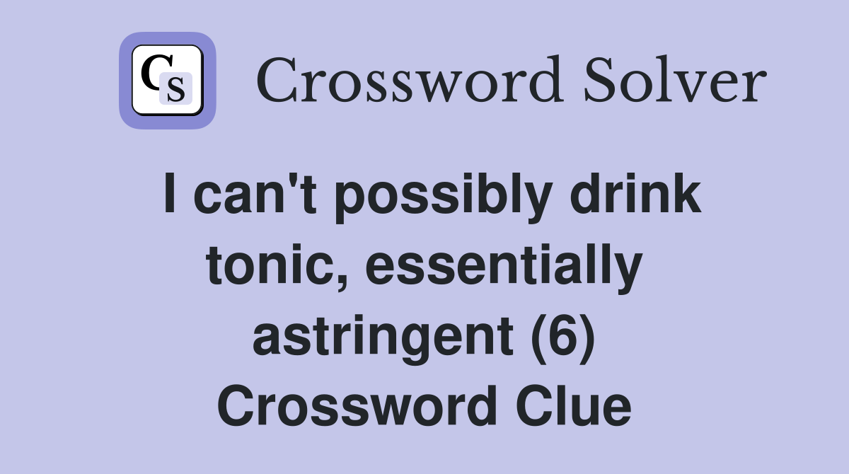 I can't possibly drink tonic, essentially astringent (6) Crossword Clue