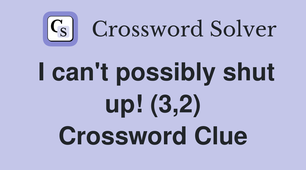 I can't possibly shut up! (3,2) Crossword Clue