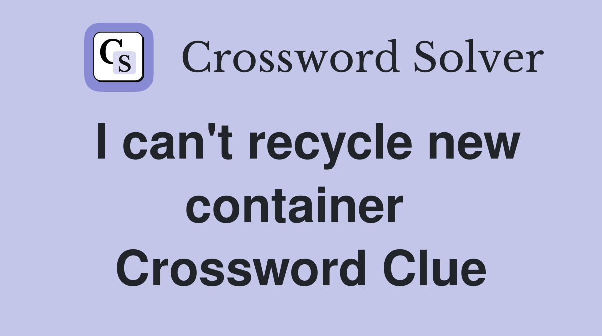 I can't recycle new container  Crossword Clue