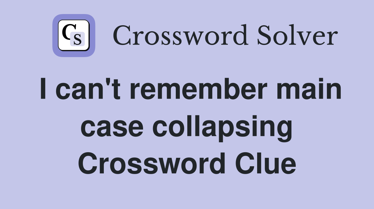I can't remember main case collapsing Crossword Clue
