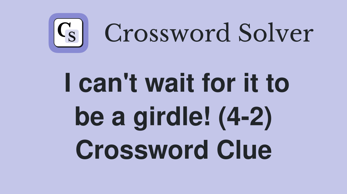 I can't wait for it to be a girdle! (4-2) Crossword Clue