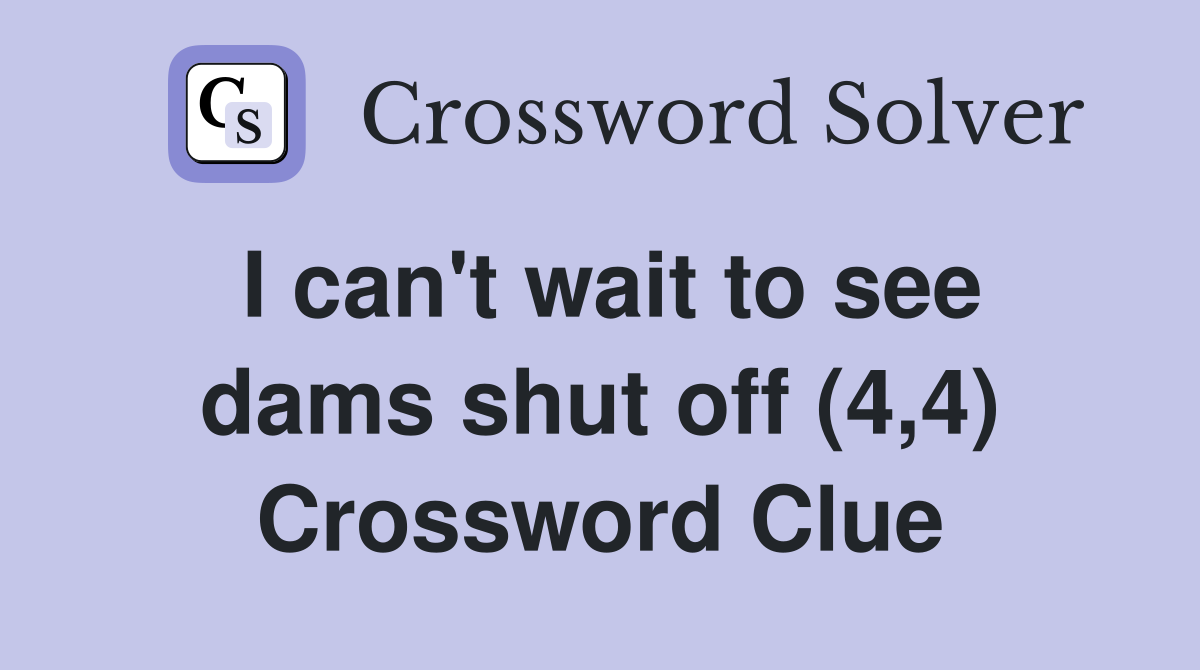 I can't wait to see dams shut off (4,4) Crossword Clue