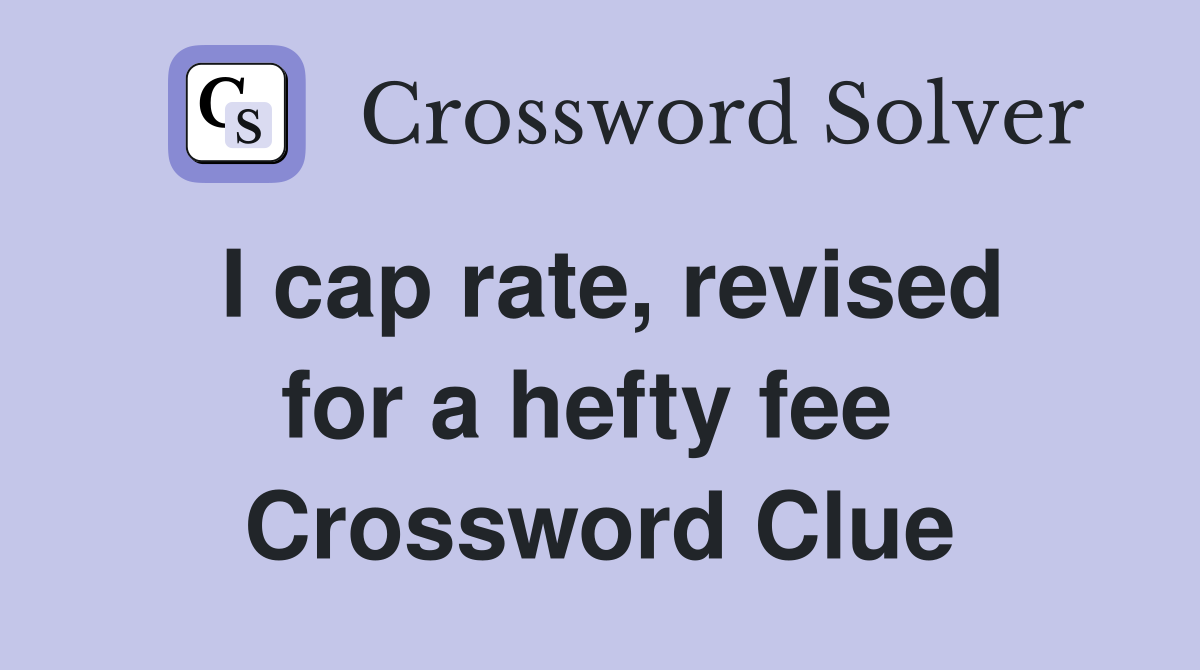 I cap rate, revised for a hefty fee  Crossword Clue
