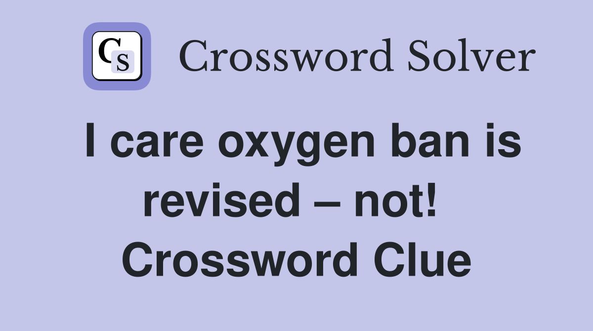 I care oxygen ban is revised – not!  Crossword Clue