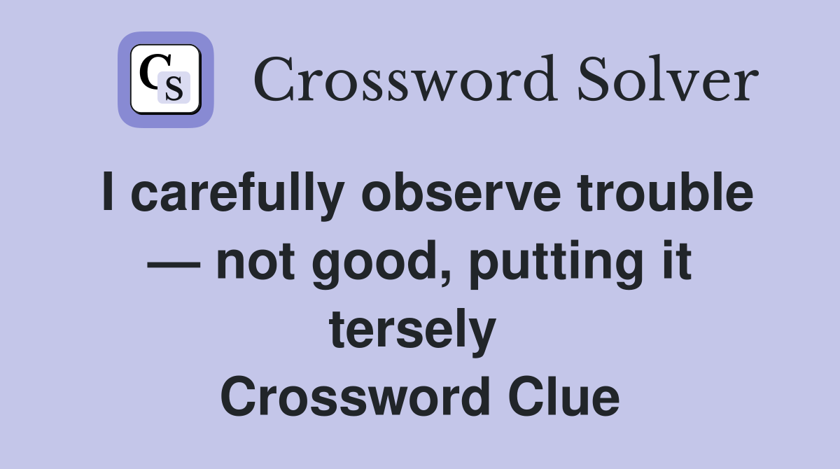 I carefully observe trouble — not good, putting it tersely  Crossword Clue