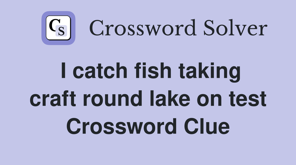 I catch fish taking craft round lake on test Crossword Clue