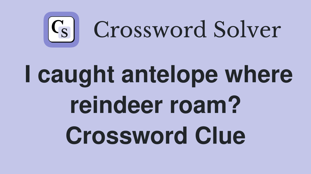 I caught antelope where reindeer roam? Crossword Clue