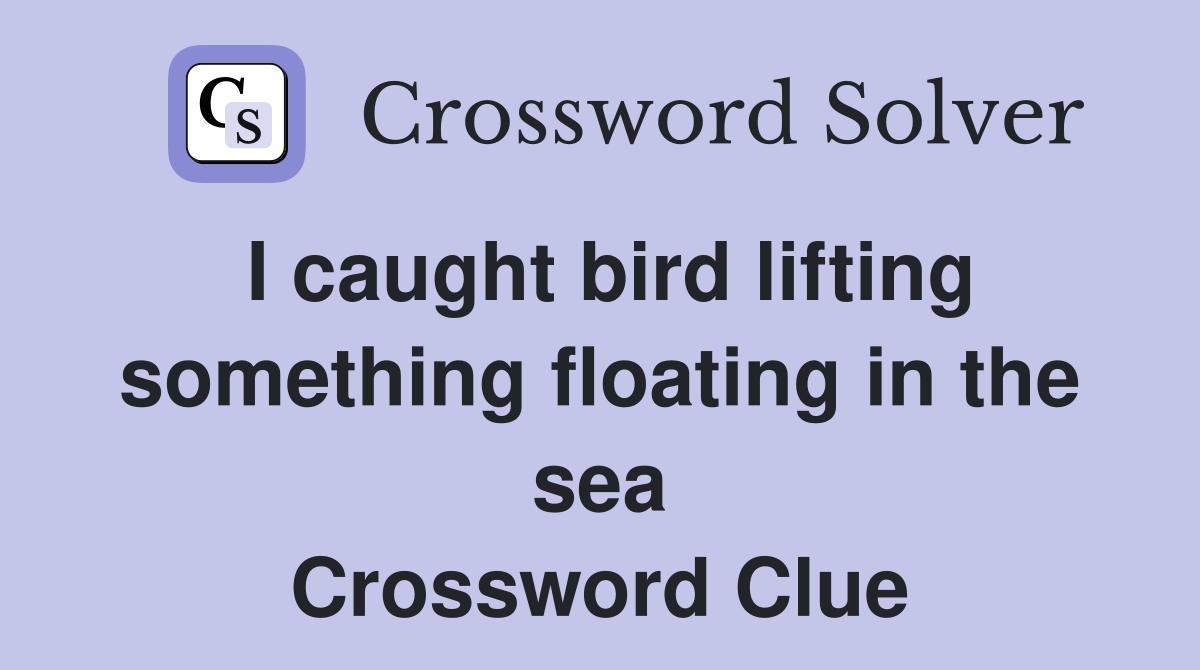 I caught bird lifting something floating in the sea Crossword Clue