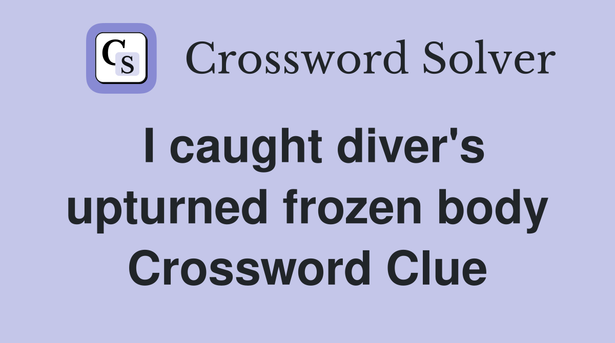I caught diver's upturned frozen body Crossword Clue
