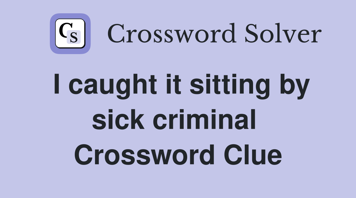 I caught it sitting by sick criminal  Crossword Clue