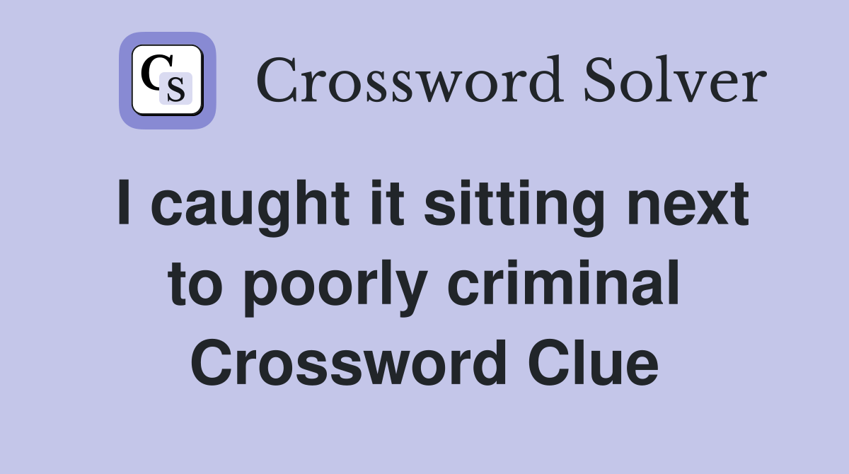 I caught it sitting next to poorly criminal Crossword Clue