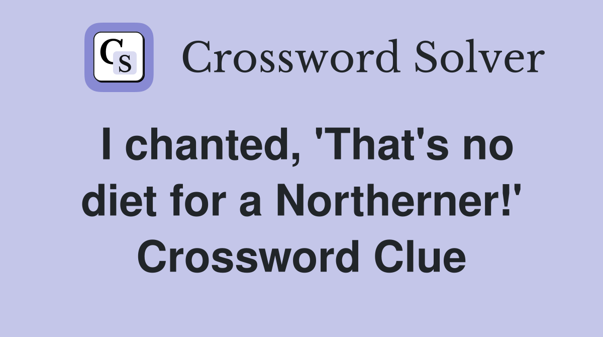 I chanted, 'That's no diet for a Northerner!' Crossword Clue