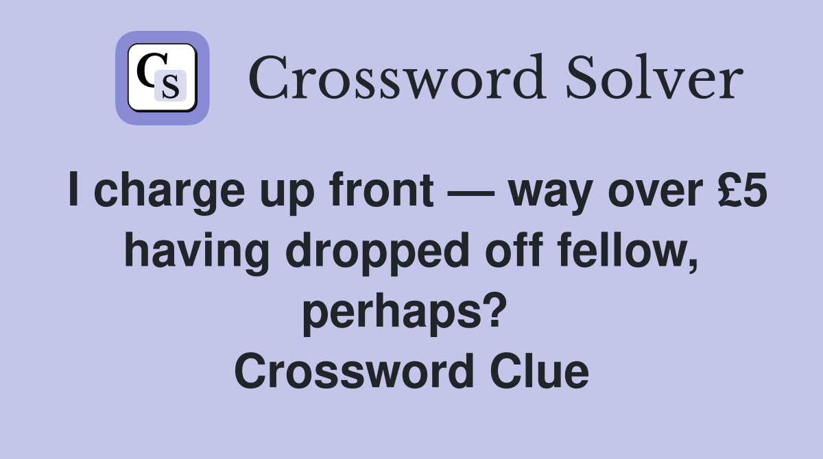 I charge up front — way over £5 having dropped off fellow, perhaps?  Crossword Clue