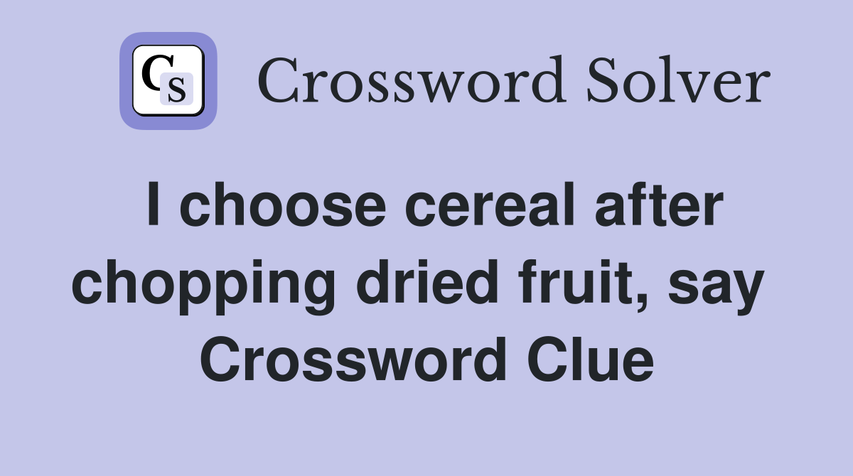 I choose cereal after chopping dried fruit, say  Crossword Clue