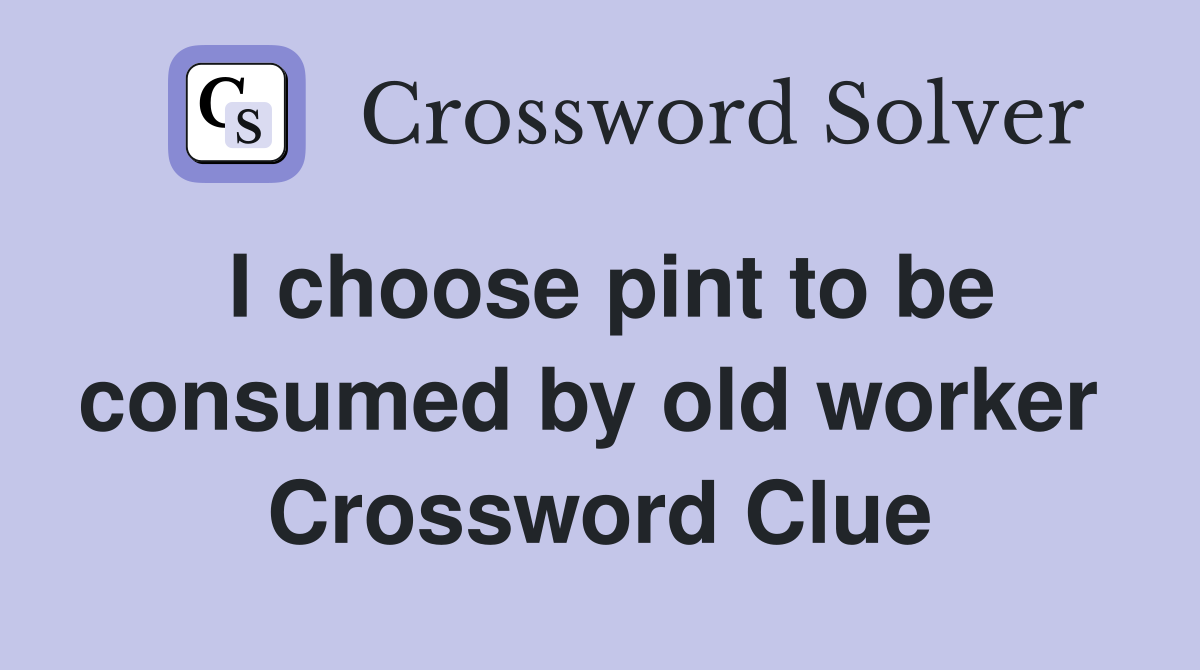 I choose pint to be consumed by old worker  Crossword Clue