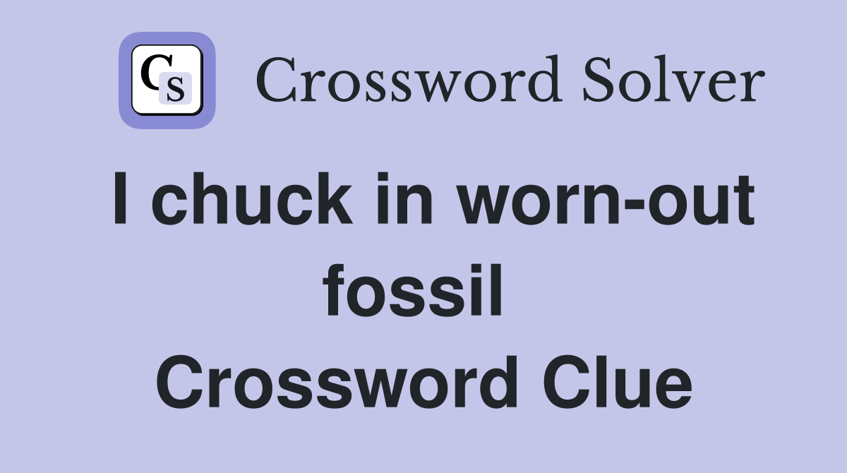 I chuck in worn-out fossil  Crossword Clue