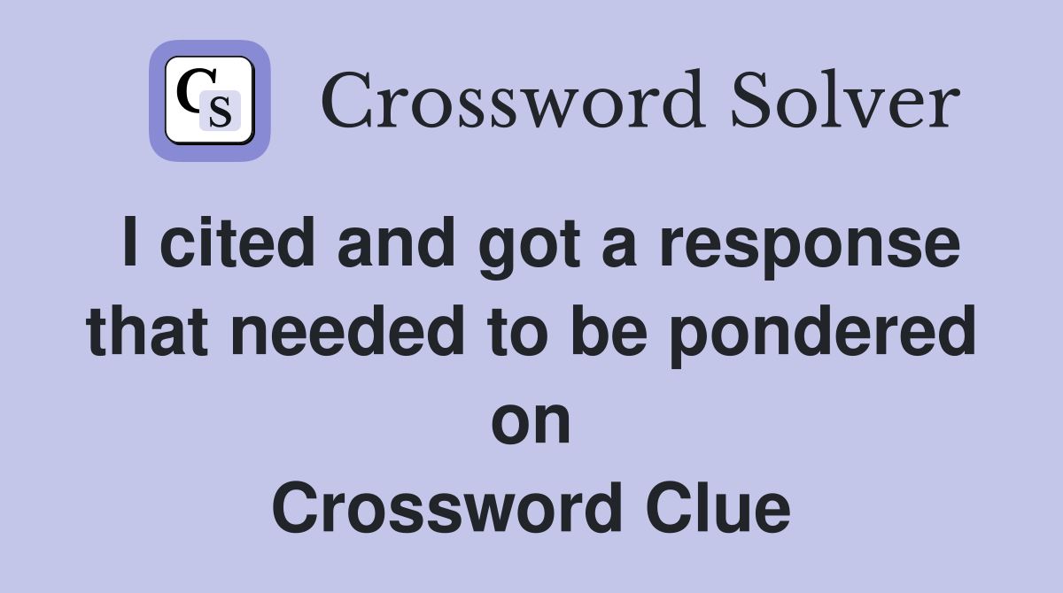 I cited and got a response that needed to be pondered on Crossword Clue