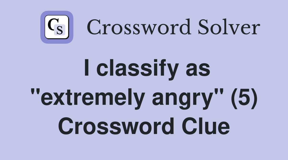 I classify as "extremely angry" (5) Crossword Clue