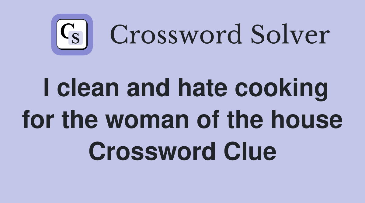 I clean and hate cooking for the woman of the house Crossword Clue