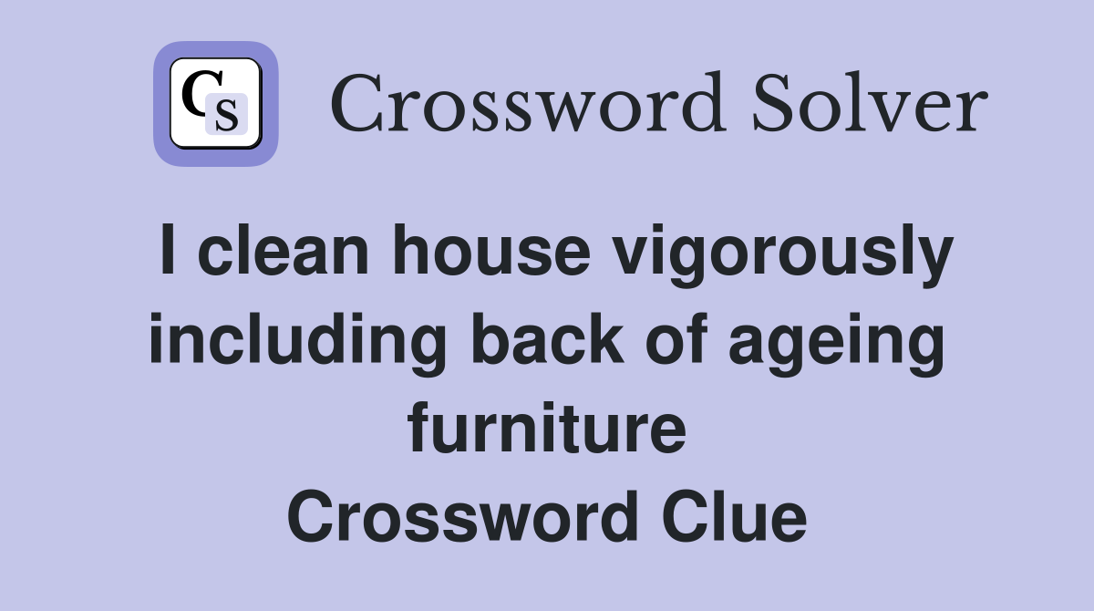 I clean house vigorously including back of ageing furniture Crossword Clue