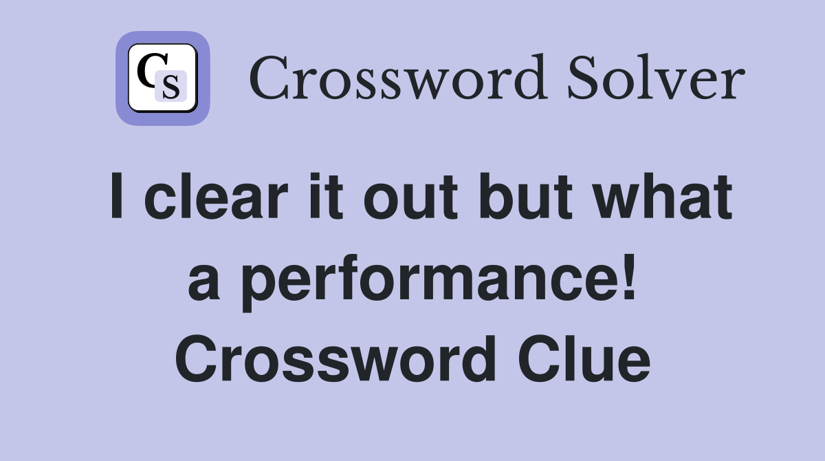 I clear it out but what a performance! Crossword Clue