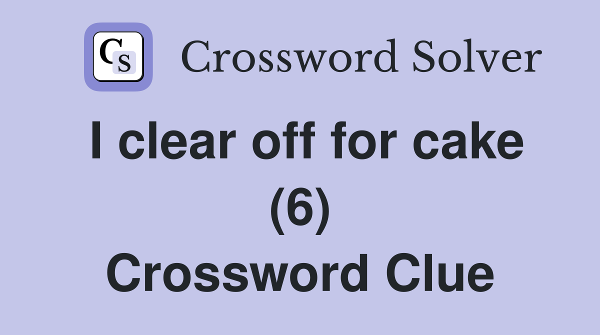 I clear off for cake (6) Crossword Clue