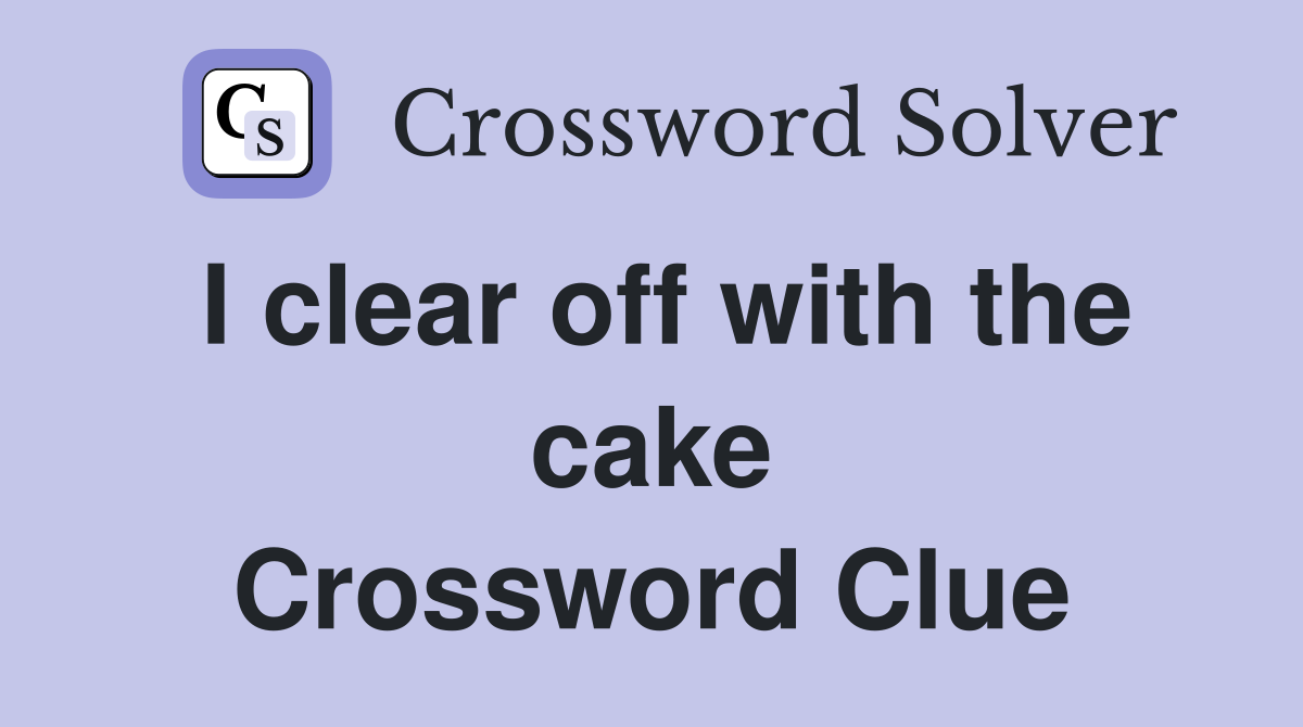 I clear off with the cake Crossword Clue
