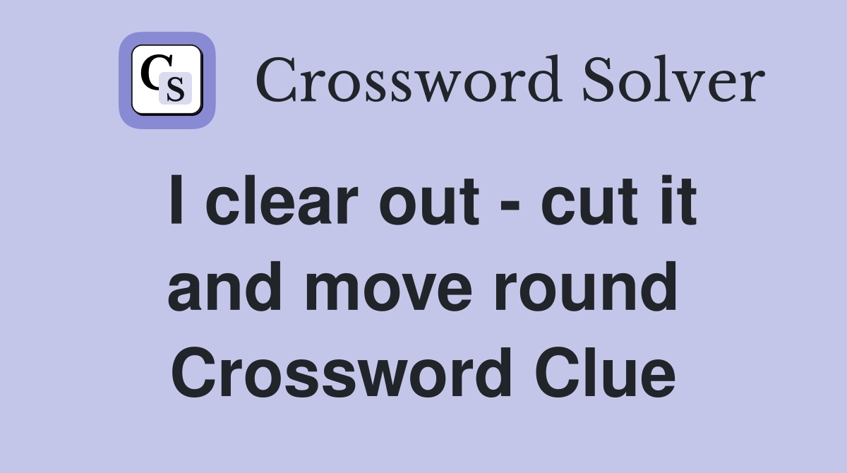 I clear out - cut it and move round Crossword Clue