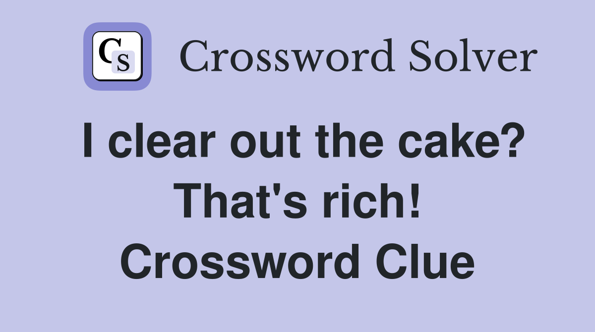 I clear out the cake? That's rich! Crossword Clue