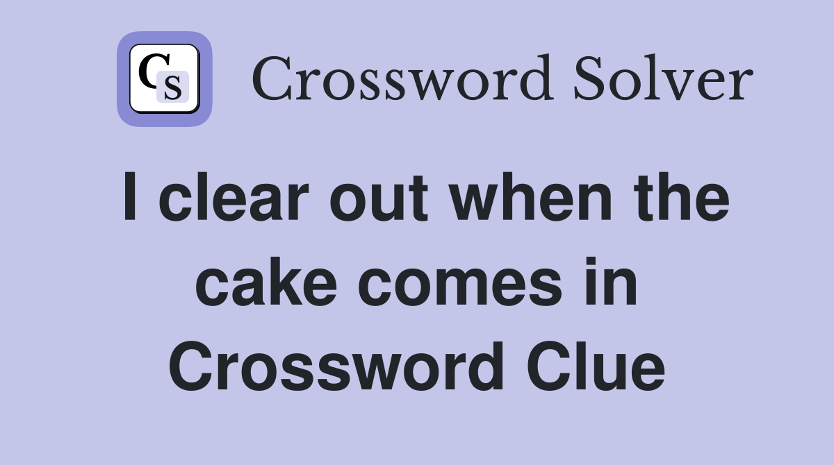 I clear out when the cake comes in Crossword Clue