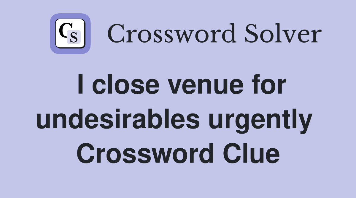 I close venue for undesirables urgently  Crossword Clue