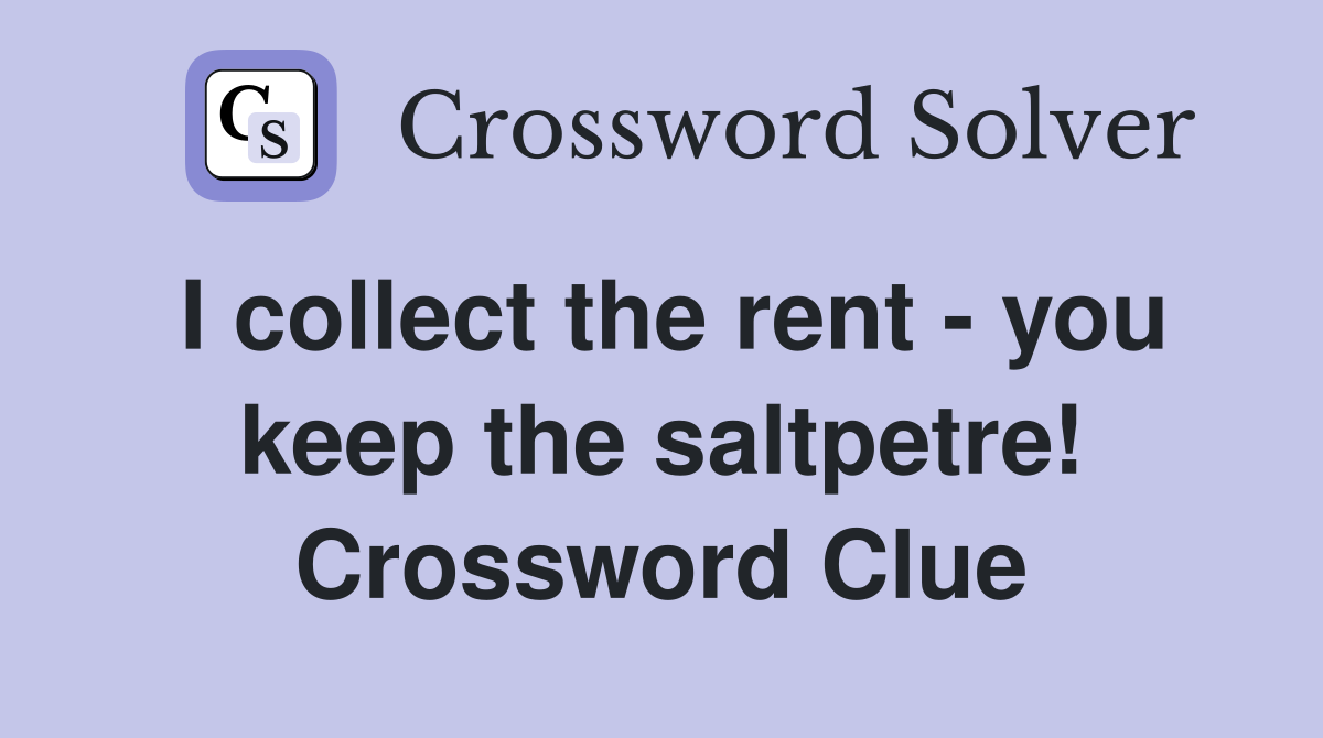 I collect the rent - you keep the saltpetre! Crossword Clue