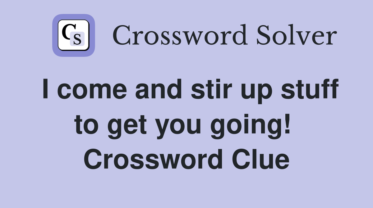 I come and stir up stuff to get you going!  Crossword Clue