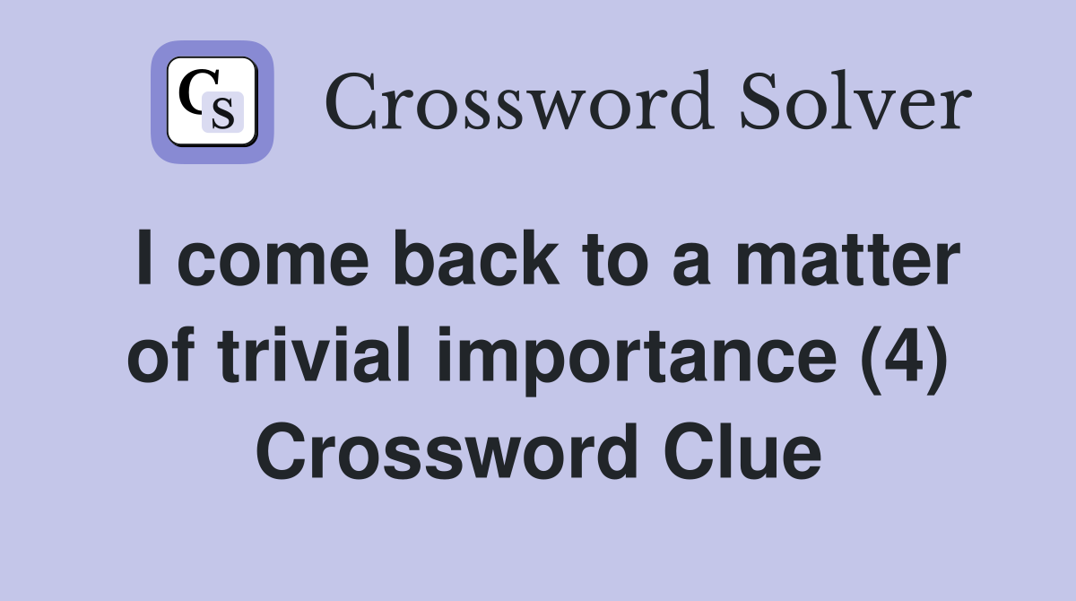 I come back to a matter of trivial importance (4) Crossword Clue