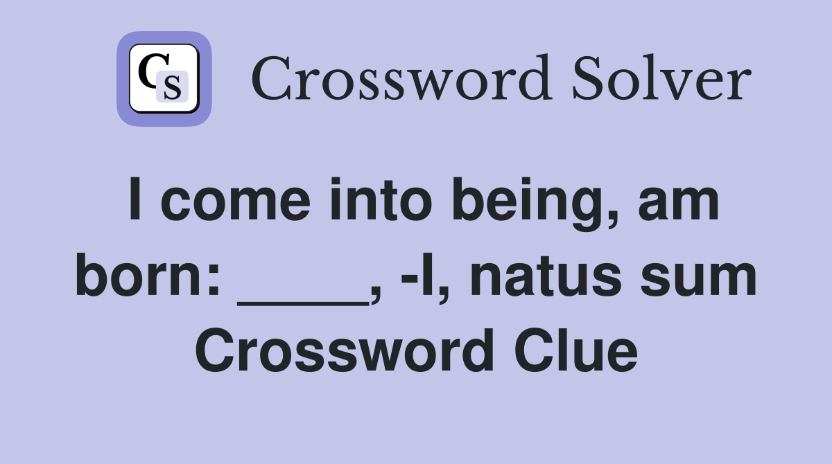 I come into being, am born: ____, -I, natus sum Crossword Clue