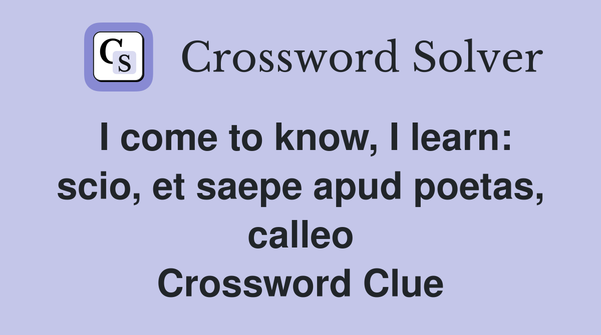 I come to know, I learn: scio, et saepe apud poetas, calleo Crossword Clue