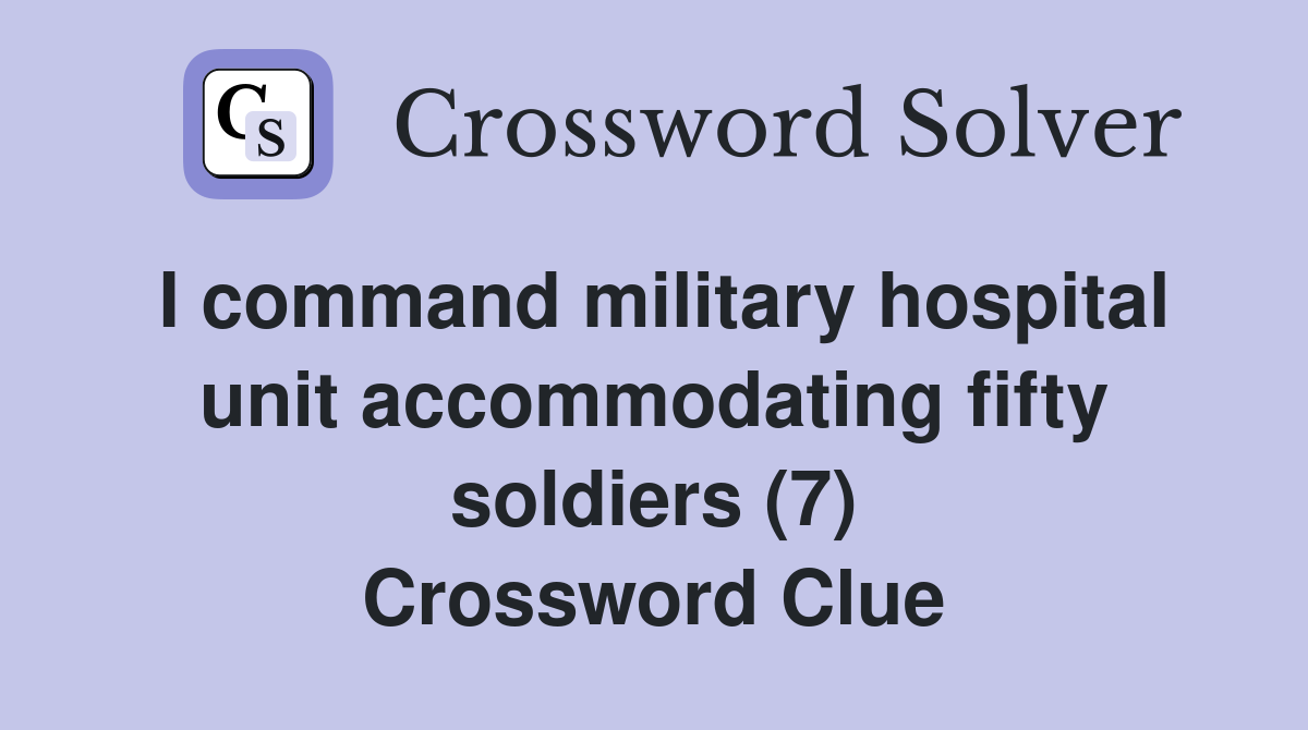 I command military hospital unit accommodating fifty soldiers (7) Crossword Clue