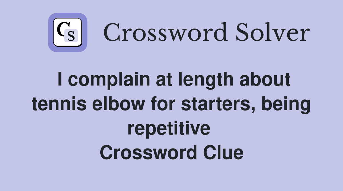 I complain at length about tennis elbow for starters, being repetitive  Crossword Clue