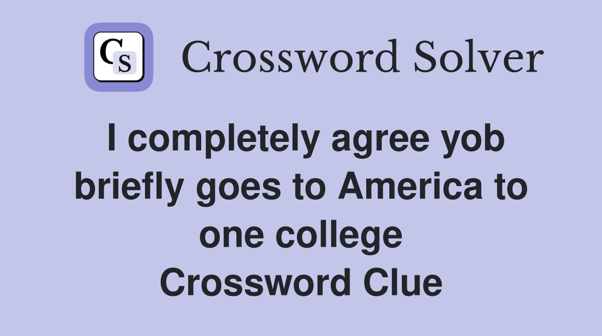 I completely agree yob briefly goes to America to one college Crossword Clue
